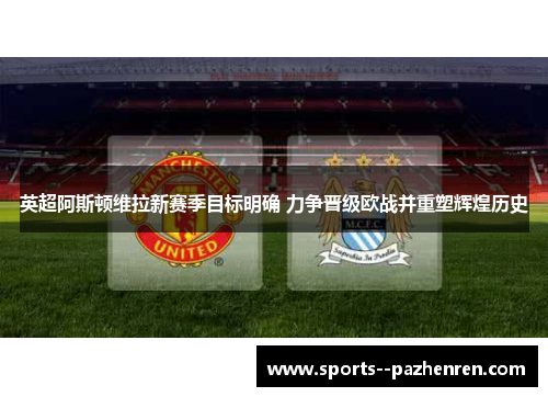 英超阿斯顿维拉新赛季目标明确 力争晋级欧战并重塑辉煌历史