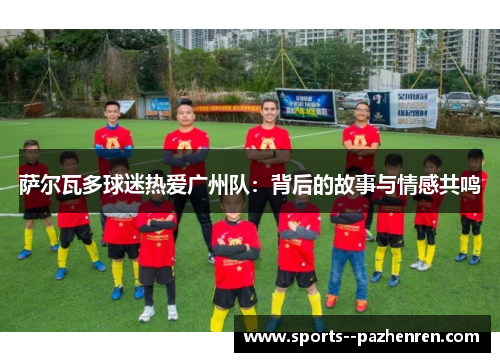 萨尔瓦多球迷热爱广州队：背后的故事与情感共鸣