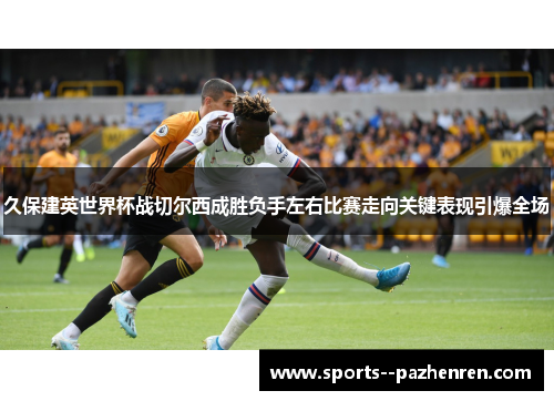 久保建英世界杯战切尔西成胜负手左右比赛走向关键表现引爆全场