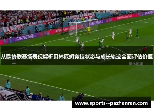 从欧协联赛场表现解析贝林厄姆竞技状态与成长轨迹全面评估价值