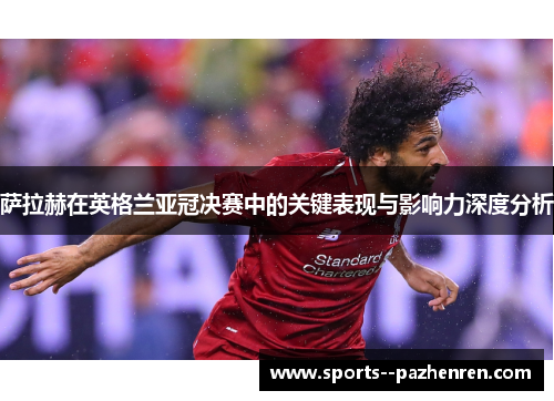 萨拉赫在英格兰亚冠决赛中的关键表现与影响力深度分析