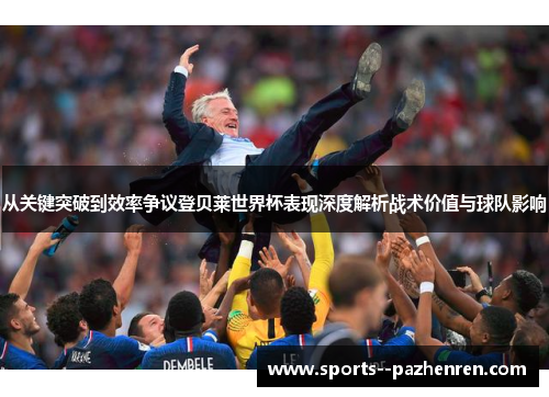 从关键突破到效率争议登贝莱世界杯表现深度解析战术价值与球队影响