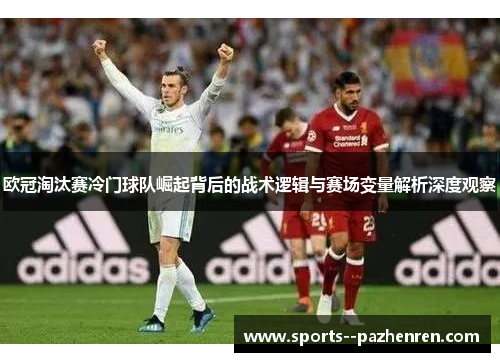 欧冠淘汰赛冷门球队崛起背后的战术逻辑与赛场变量解析深度观察