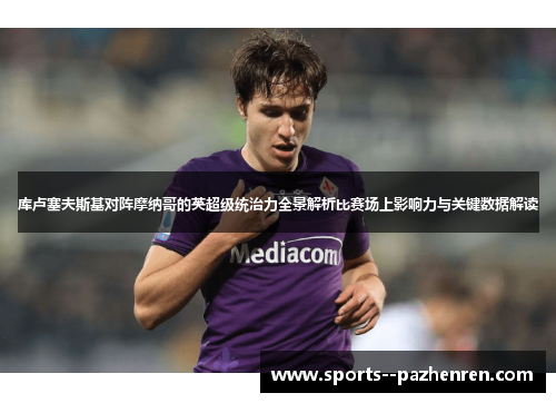 库卢塞夫斯基对阵摩纳哥的英超级统治力全景解析比赛场上影响力与关键数据解读