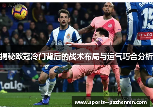 揭秘欧冠冷门背后的战术布局与运气巧合分析